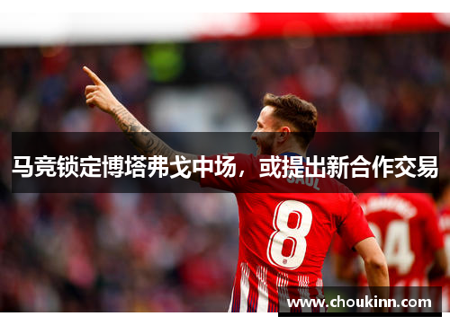 马竞锁定博塔弗戈中场，或提出新合作交易